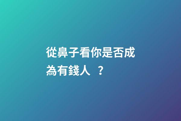 從鼻子看你是否成為有錢人？
